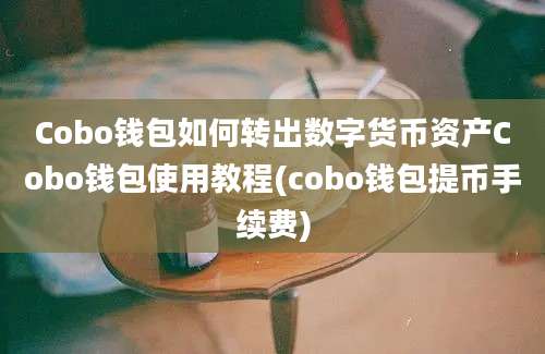 Cobo钱包如何转出数字货币资产Cobo钱包使用教程(cobo钱包提币手续费)