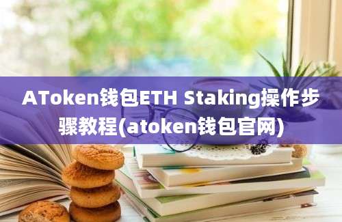 AToken钱包ETH Staking操作步骤教程(atoken钱包官网)