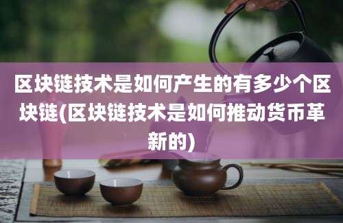 区块链技术是如何产生的有多少个区块链(区块链技术是如何推动货币革新的)