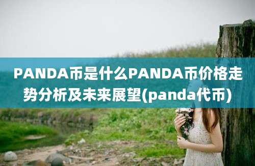 PANDA币是什么PANDA币价格走势分析及未来展望(panda代币)