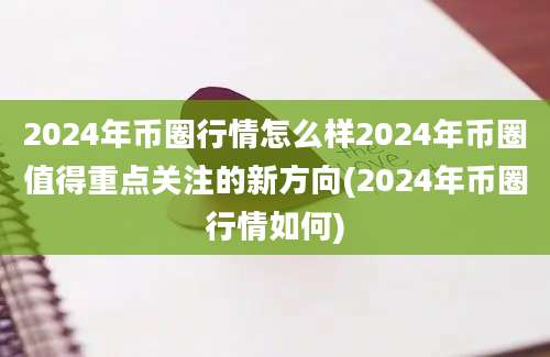 2024年币圈行情怎么样2024年币圈值得重点关注的新方向(2024年币圈行情如何)