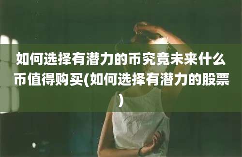 如何选择有潜力的币究竟未来什么币值得购买(如何选择有潜力的股票)