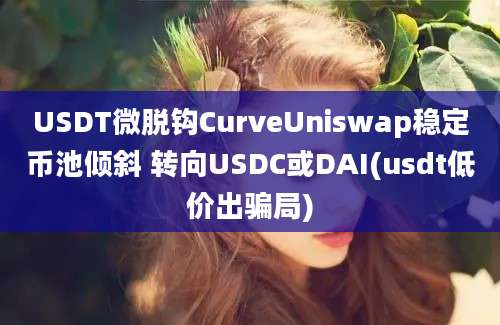 USDT微脱钩CurveUniswap稳定币池倾斜 转向USDC或DAI(usdt低价出骗局)