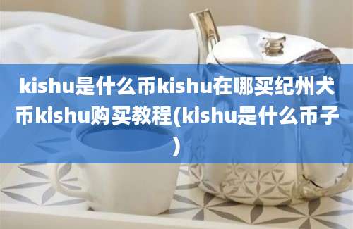 kishu是什么币kishu在哪买纪州犬币kishu购买教程(kishu是什么币子)