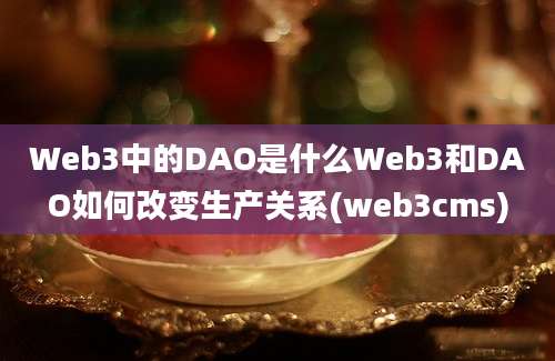 Web3中的DAO是什么Web3和DAO如何改变生产关系(web3cms)