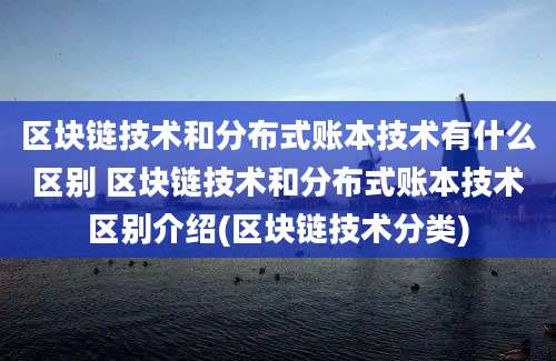 区块链技术和分布式账本技术有什么区别 区块链技术和分布式账本技术区别介绍(区块链技术分类)