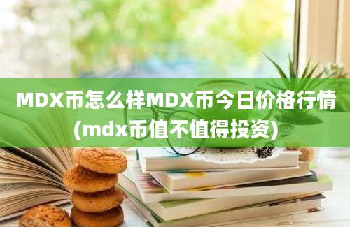 MDX币怎么样MDX币今日价格行情(mdx币值不值得投资)