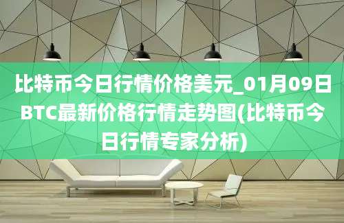 比特币今日行情价格美元_01月09日BTC最新价格行情走势图(比特币今日行情专家分析)