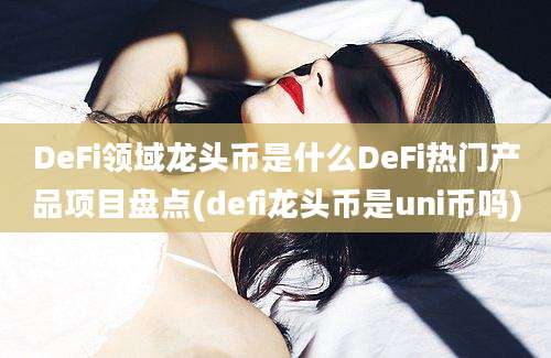 DeFi领域龙头币是什么DeFi热门产品项目盘点(defi龙头币是uni币吗)