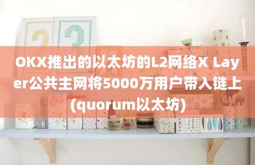 OKX推出的以太坊的L2网络X Layer公共主网将5000万用户带入链上(quorum以太坊)