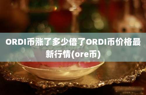 ORDI币涨了多少倍了ORDI币价格最新行情(ore币)