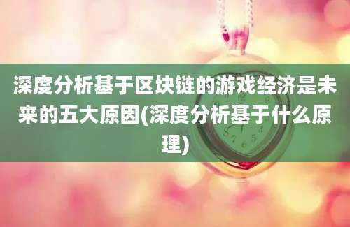 深度分析基于区块链的游戏经济是未来的五大原因(深度分析基于什么原理)