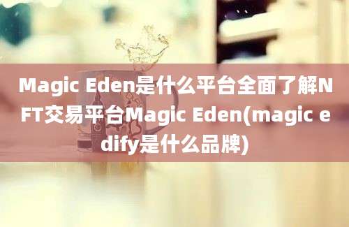 Magic Eden是什么平台全面了解NFT交易平台Magic Eden(magic edify是什么品牌)