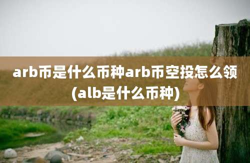 arb币是什么币种arb币空投怎么领(alb是什么币种)