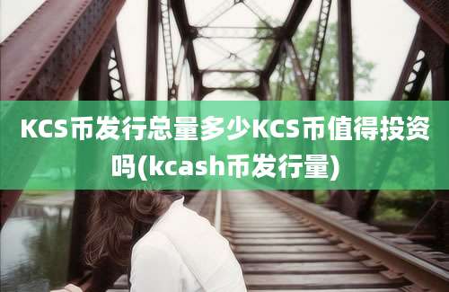 KCS币发行总量多少KCS币值得投资吗(kcash币发行量)