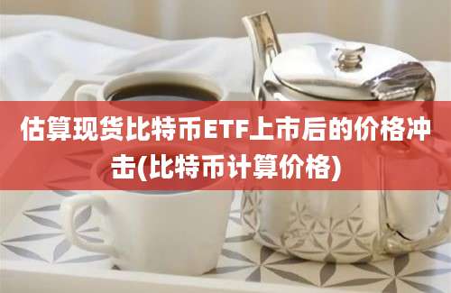 估算现货比特币ETF上市后的价格冲击(比特币计算价格)