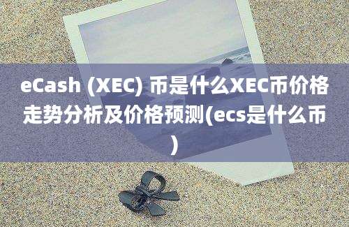 eCash (XEC) 币是什么XEC币价格走势分析及价格预测(ecs是什么币)