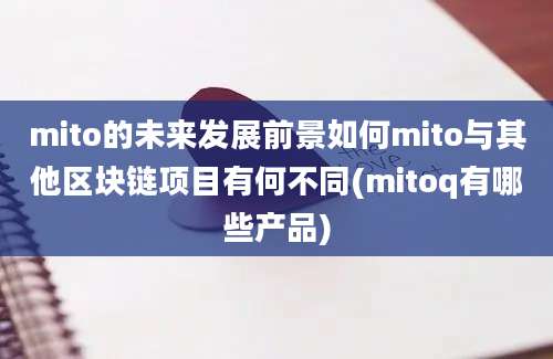 mito的未来发展前景如何mito与其他区块链项目有何不同(mitoq有哪些产品)