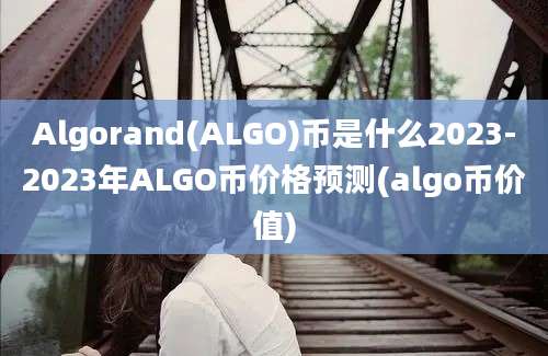 Algorand(ALGO)币是什么2023-2023年ALGO币价格预测(algo币价值)