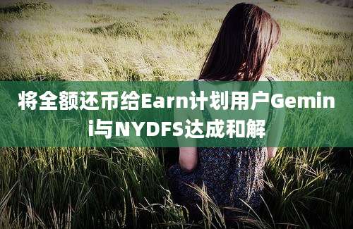 将全额还币给Earn计划用户Gemini与NYDFS达成和解