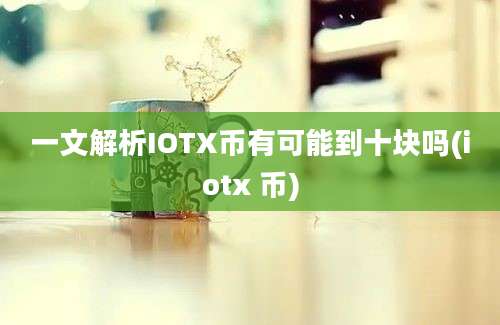 一文解析IOTX币有可能到十块吗(iotx 币)