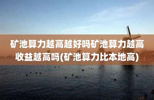 矿池算力越高越好吗矿池算力越高收益越高吗(矿池算力比本地高)