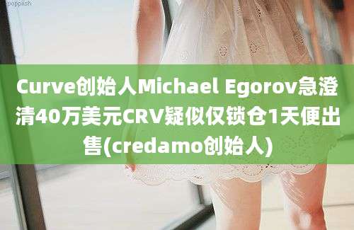 Curve创始人Michael Egorov急澄清40万美元CRV疑似仅锁仓1天便出售(credamo创始人)