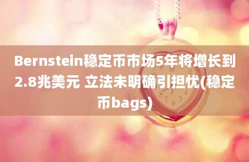 Bernstein稳定币市场5年将增长到2.8兆美元 立法未明确引担忧(稳定币bags)