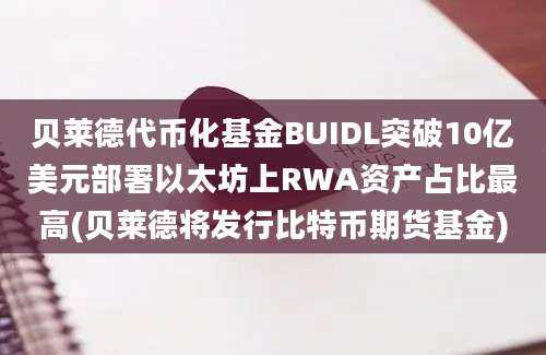 贝莱德代币化基金BUIDL突破10亿美元部署以太坊上RWA资产占比最高(贝莱德将发行比特币期货基金)