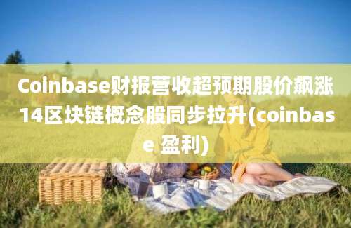 Coinbase财报营收超预期股价飙涨14区块链概念股同步拉升(coinbase 盈利)