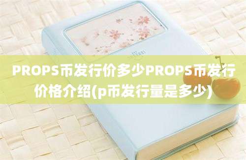 PROPS币发行价多少PROPS币发行价格介绍(p币发行量是多少)