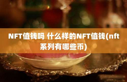 NFT值钱吗 什么样的NFT值钱(nft系列有哪些币)