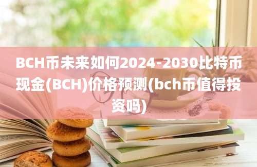 BCH币未来如何2024-2030比特币现金(BCH)价格预测(bch币值得投资吗)