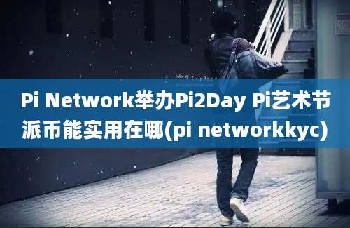 Pi Network举办Pi2Day Pi艺术节派币能实用在哪(pi networkkyc)