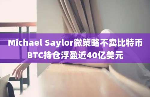 Michael Saylor微策略不卖比特币BTC持仓浮盈近40亿美元