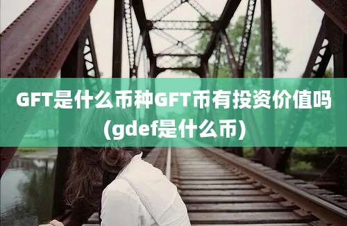 GFT是什么币种GFT币有投资价值吗(gdef是什么币)