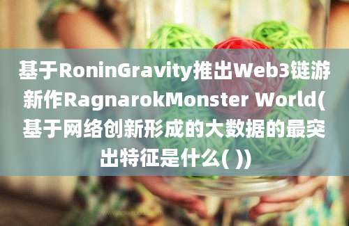 基于RoninGravity推出Web3链游新作RagnarokMonster World(基于网络创新形成的大数据的最突出特征是什么( ))