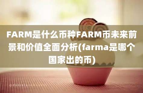 FARM是什么币种FARM币未来前景和价值全面分析(farma是哪个国家出的币)