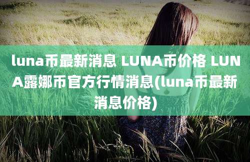 luna币最新消息 LUNA币价格 LUNA露娜币官方行情消息(luna币最新消息价格)