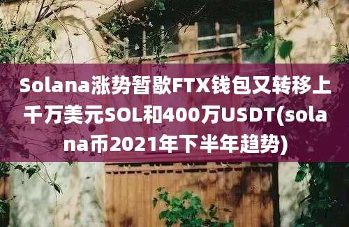 Solana涨势暂歇FTX钱包又转移上千万美元SOL和400万USDT(solana币2021年下半年趋势)