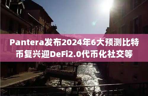 Pantera发布2024年6大预测比特币复兴迎DeFi2.0代币化社交等