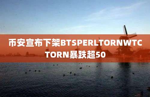 币安宣布下架BTSPERLTORNWTCTORN暴跌超50