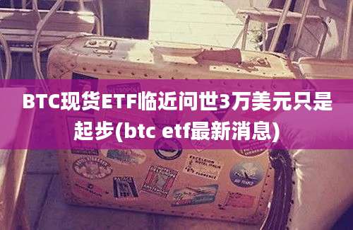 BTC现货ETF临近问世3万美元只是起步(btc etf最新消息)