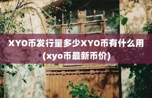 XYO币发行量多少XYO币有什么用(xyo币最新币价)