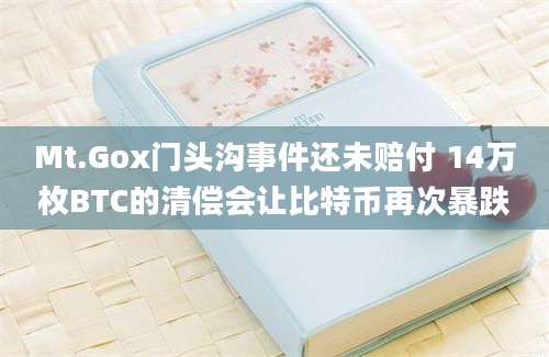 Mt.Gox门头沟事件还未赔付 14万枚BTC的清偿会让比特币再次暴跌