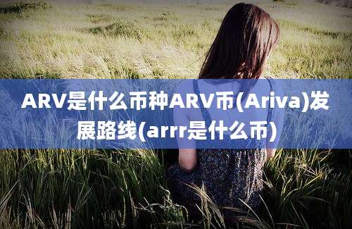 ARV是什么币种ARV币(Ariva)发展路线(arrr是什么币)