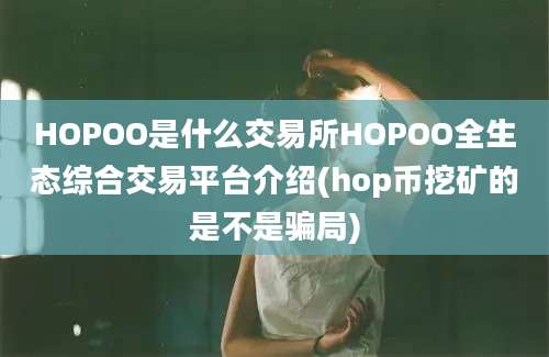 HOPOO是什么交易所HOPOO全生态综合交易平台介绍(hop币挖矿的是不是骗局)