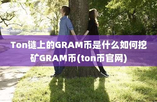 Ton链上的GRAM币是什么如何挖矿GRAM币(ton币官网)