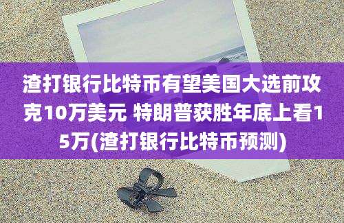 渣打银行比特币有望美国大选前攻克10万美元 特朗普获胜年底上看15万(渣打银行比特币预测)