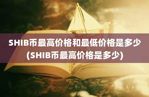 SHIB币最高价格和最低价格是多少(SHIB币最高价格是多少)